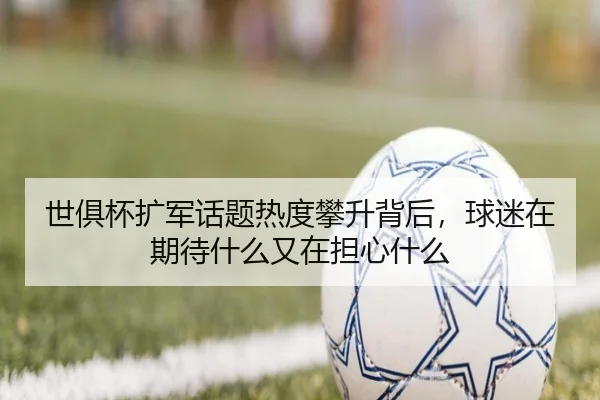 世俱杯扩军话题热度攀升背后，球迷在期待什么又在担心什么
